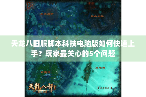 天龙八旧服脚本科技电脑版如何快速上手？玩家最关心的5个问题