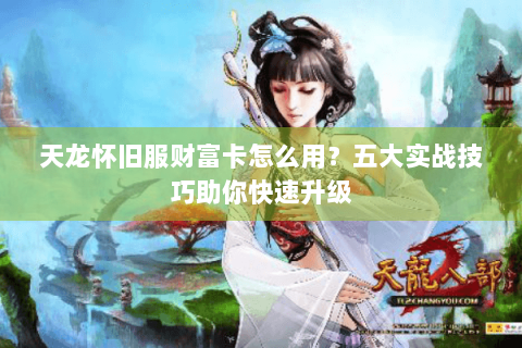 天龙怀旧服财富卡怎么用？五大实战技巧助你快速升级