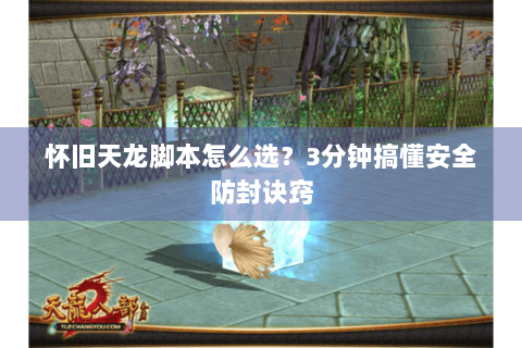 怀旧天龙脚本怎么选？3分钟搞懂安全防封诀窍