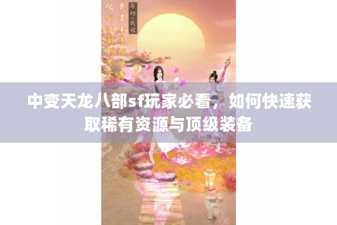 中变天龙八部sf玩家必看，如何快速获取稀有资源与顶级装备