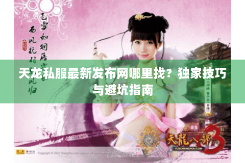 天龙私服最新发布网哪里找？独家技巧与避坑指南