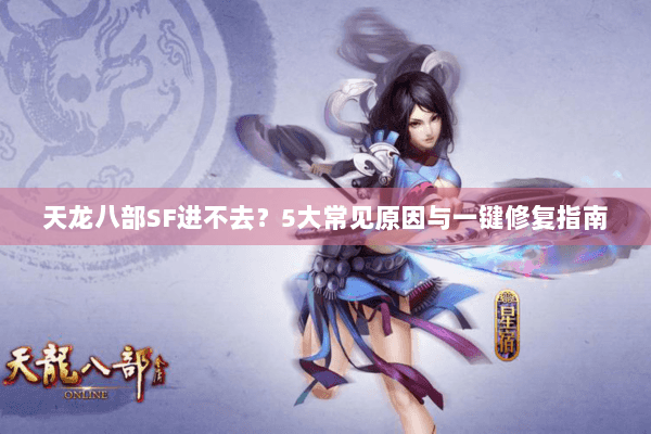 天龙八部SF进不去？5大常见原因与一键修复指南