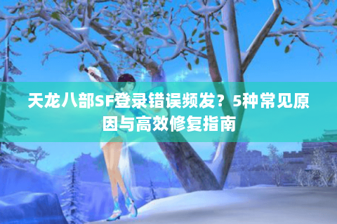 天龙八部SF登录错误频发？5种常见原因与高效修复指南