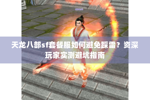 天龙八部sf套餐服如何避免踩雷？资深玩家实测避坑指南