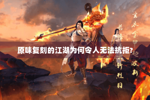 原味复刻的江湖为何令人无法抗拒?