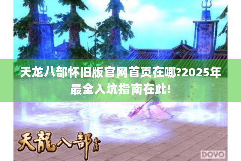 天龙八部怀旧版官网首页在哪?2025年最全入坑指南在此!