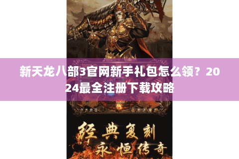 新天龙八部3官网新手礼包怎么领？2024最全注册下载攻略