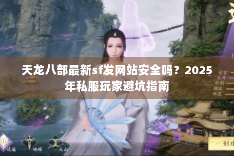 天龙八部最新sf发网站安全吗？2025年私服玩家避坑指南