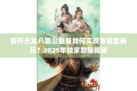 新开天龙八部公益服如何实现零氪金畅玩？2025年独家数据揭秘