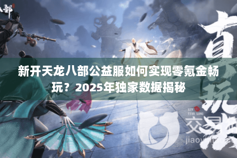 新开天龙八部公益服如何实现零氪金畅玩？2025年独家数据揭秘