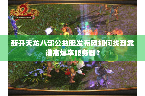 新开天龙八部公益服发布网如何找到靠谱高爆率服务器？