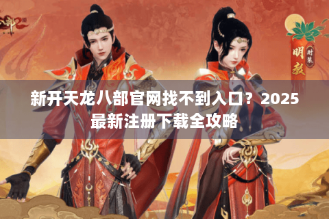 新开天龙八部官网找不到入口？2025最新注册下载全攻略