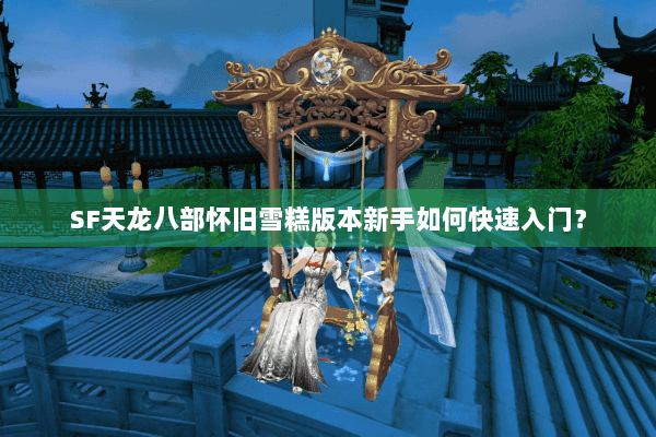 SF天龙八部怀旧雪糕版本新手如何快速入门？