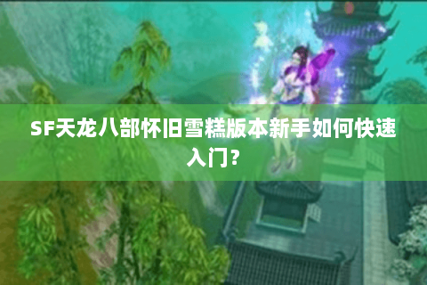 SF天龙八部怀旧雪糕版本新手如何快速入门？
