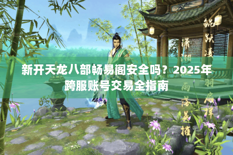 新开天龙八部畅易阁安全吗？2025年跨服账号交易全指南