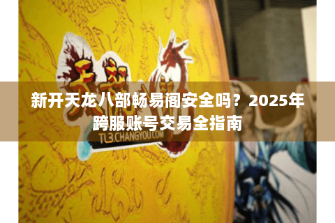 新开天龙八部畅易阁安全吗？2025年跨服账号交易全指南
