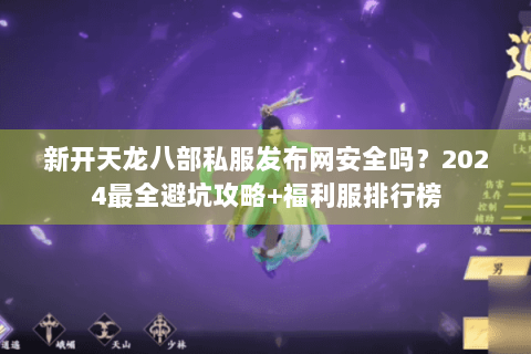 新开天龙八部私服发布网安全吗？2024最全避坑攻略+福利服排行榜