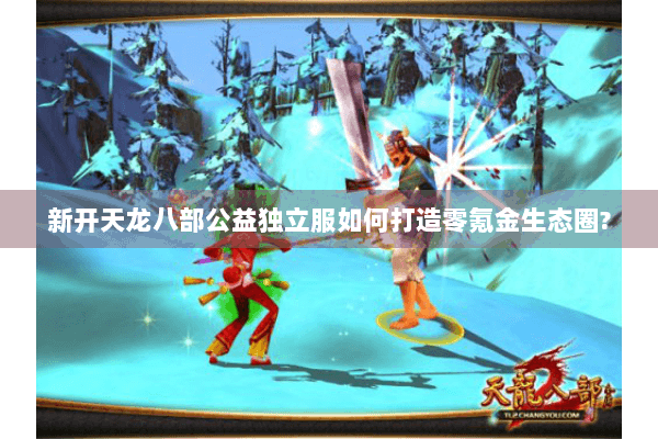 新开天龙八部公益独立服如何打造零氪金生态圈?