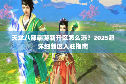 天龙八部端游新开区怎么选？2025超详细新区入驻指南