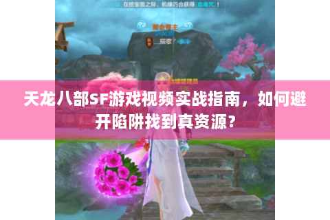 天龙八部SF游戏视频实战指南，如何避开陷阱找到真资源？