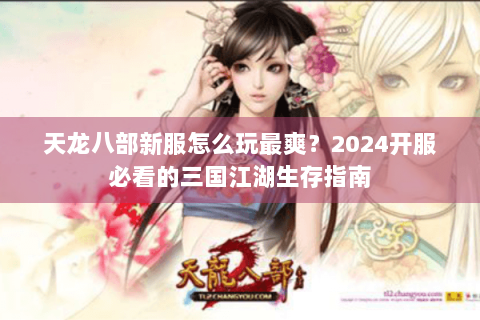 天龙八部新服怎么玩最爽？2024开服必看的三国江湖生存指南