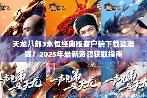 天龙八部3永恒经典版客户端下载遇难题？2025年最新资源获取指南