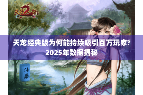 天龙经典版为何能持续吸引百万玩家?2025年数据揭秘