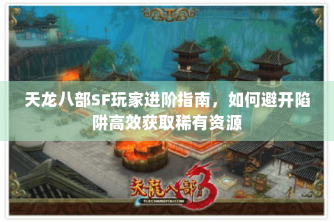 天龙八部SF玩家进阶指南，如何避开陷阱高效获取稀有资源