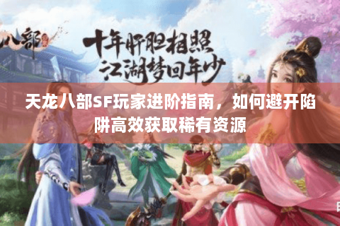 天龙八部SF玩家进阶指南，如何避开陷阱高效获取稀有资源