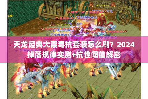 天龙经典大票毒抗套装怎么刷？2024掉落规律实测+抗性阈值解密