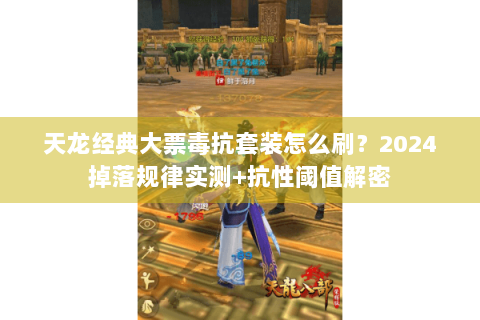 天龙经典大票毒抗套装怎么刷？2024掉落规律实测+抗性阈值解密