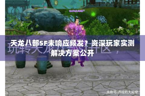 天龙八部SF未响应频发？资深玩家实测解决方案公开