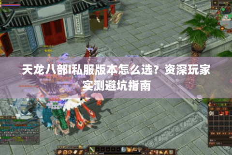 天龙八部i私服版本怎么选？资深玩家实测避坑指南