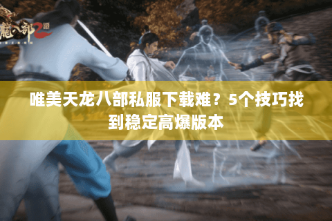 唯美天龙八部私服下载难？5个技巧找到稳定高爆版本