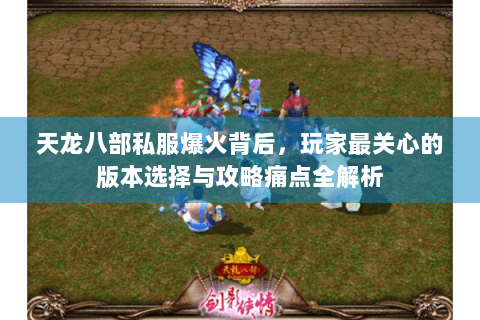 天龙八部私服爆火背后，玩家最关心的版本选择与攻略痛点全解析