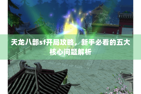 天龙八部sf开局攻略，新手必看的五大核心问题解析