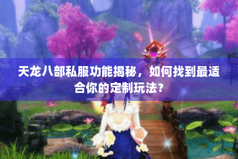天龙八部私服功能揭秘，如何找到最适合你的定制玩法？