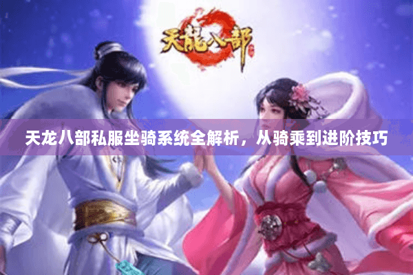 天龙八部私服坐骑系统全解析，从骑乘到进阶技巧