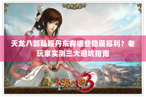 天龙八部私服丹东有哪些隐藏福利？老玩家实测三大避坑指南