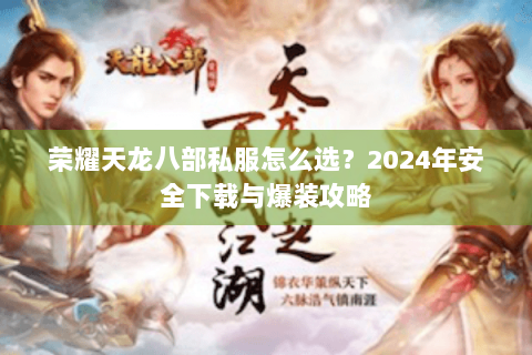 荣耀天龙八部私服怎么选？2024年安全下载与爆装攻略