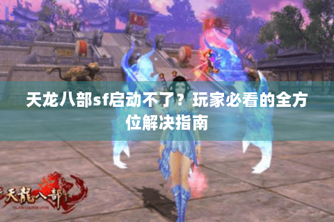 天龙八部sf启动不了？玩家必看的全方位解决指南