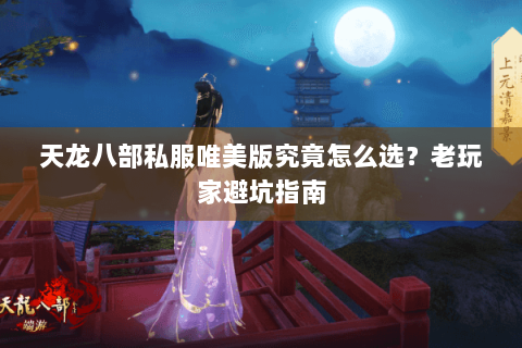 天龙八部私服唯美版究竟怎么选？老玩家避坑指南