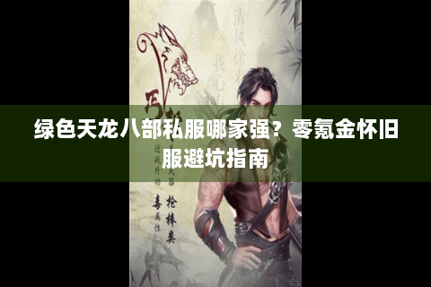 绿色天龙八部私服哪家强？零氪金怀旧服避坑指南