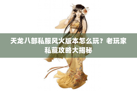 天龙八部私服风火版本怎么玩？老玩家私藏攻略大揭秘