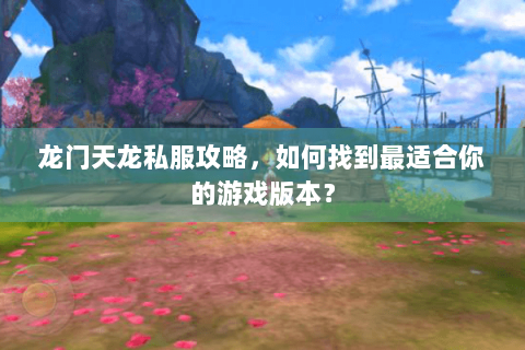 龙门天龙私服攻略，如何找到最适合你的游戏版本？