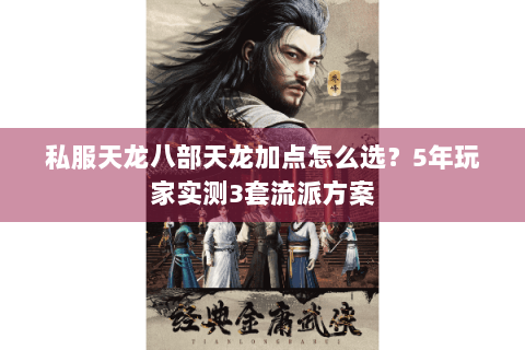 私服天龙八部天龙加点怎么选？5年玩家实测3套流派方案