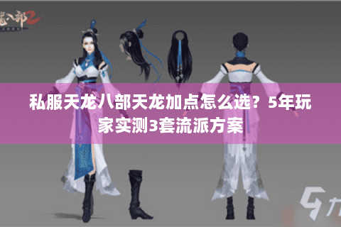 私服天龙八部天龙加点怎么选？5年玩家实测3套流派方案