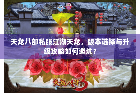 天龙八部私服江湖天龙，版本选择与升级攻略如何避坑？