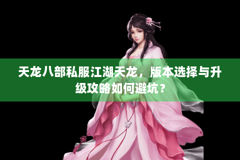 天龙八部私服江湖天龙，版本选择与升级攻略如何避坑？