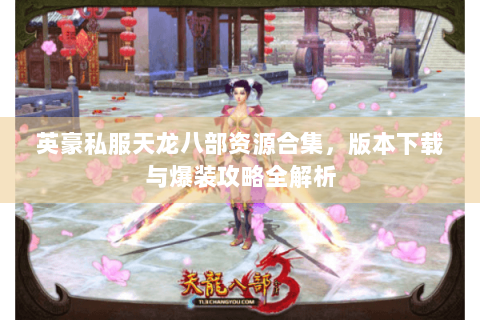 英豪私服天龙八部资源合集，版本下载与爆装攻略全解析